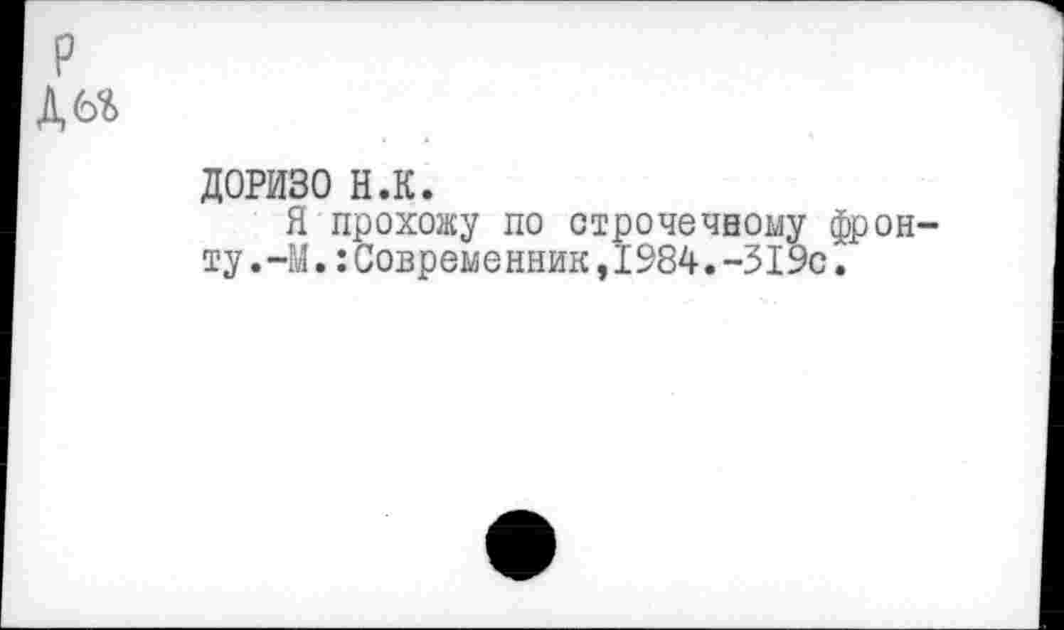 ﻿р
Дбг
Д0РИ30 н.к.
Я прохожу по строчечному фронту •—М.:Современник,1984.-319с.